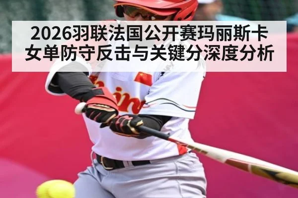 2026羽联法国公开赛玛丽斯卡女单防守反击与关键分深度分析