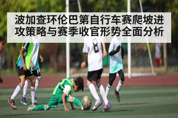 波加查环伦巴第自行车赛爬坡进攻策略与赛季收官形势全面分析